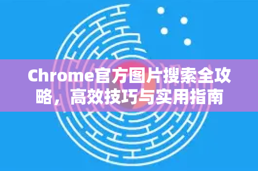 Chrome官方图片搜索全攻略，高效技巧与实用指南-第1张图片-谷歌浏览器官网下载|Google Chrome2026最新官方版