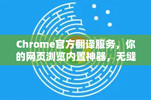 Chrome官方翻译服务，你的网页浏览内置神器，无缝跨越语言障碍-第1张图片-谷歌浏览器官网下载|Google Chrome2026最新官方版