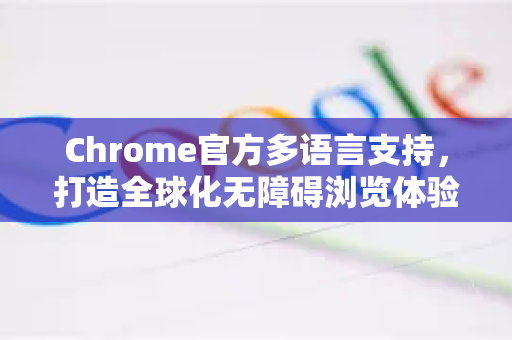 Chrome官方多语言支持，打造全球化无障碍浏览体验-第1张图片-谷歌浏览器官网下载|Google Chrome2026最新官方版