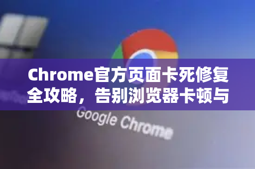 Chrome官方页面卡死修复全攻略，告别浏览器卡顿与无响应-第1张图片-谷歌浏览器官网下载|Google Chrome2026最新官方版
