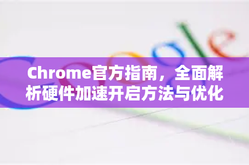 Chrome官方指南，全面解析硬件加速开启方法与优化技巧-第1张图片-谷歌浏览器官网下载|Google Chrome2026最新官方版