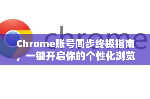Chrome账号同步终极指南，一键开启你的个性化浏览体验-第1张图片-谷歌浏览器官网下载|Google Chrome2026最新官方版