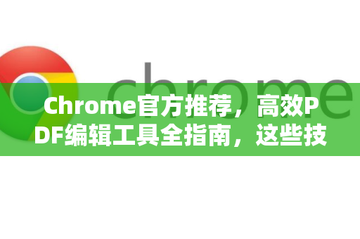Chrome官方推荐，高效PDF编辑工具全指南，这些技巧你必须知道-第1张图片-谷歌浏览器官网下载|Google Chrome2026最新官方版