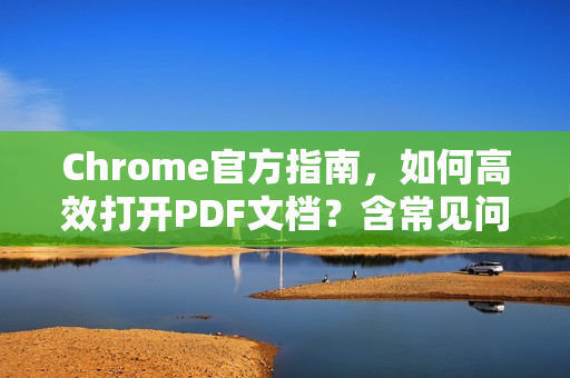 Chrome官方指南，如何高效打开PDF文档？含常见问题解答-第1张图片-谷歌浏览器官网下载|Google Chrome2026最新官方版