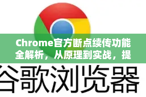 Chrome官方断点续传功能全解析，从原理到实战，提升下载效率的终极指南-第1张图片-谷歌浏览器官网下载|Google Chrome2026最新官方版
