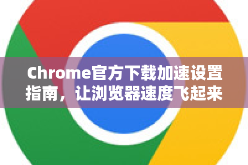 Chrome官方下载加速设置指南，让浏览器速度飞起来-第1张图片-谷歌浏览器官网下载|Google Chrome2026最新官方版