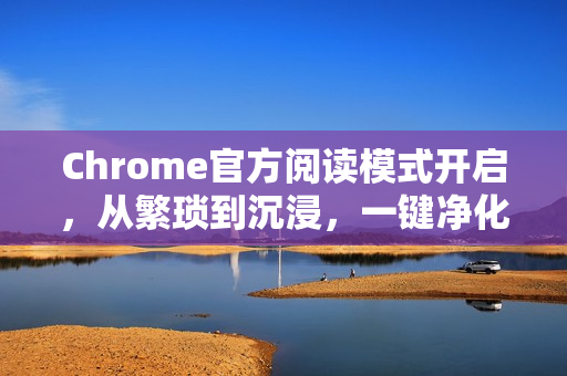 Chrome官方阅读模式开启，从繁琐到沉浸，一键净化你的浏览体验-第1张图片-谷歌浏览器官网下载|Google Chrome2026最新官方版
