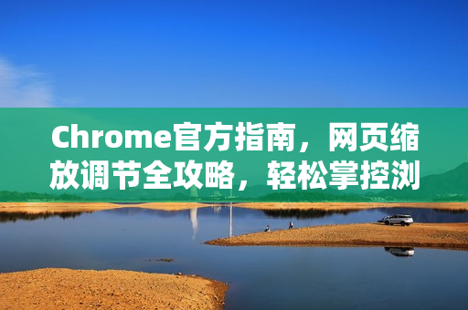 Chrome官方指南，网页缩放调节全攻略，轻松掌控浏览体验-第1张图片-谷歌浏览器官网下载|Google Chrome2026最新官方版