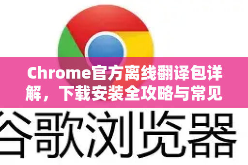Chrome官方离线翻译包详解，下载安装全攻略与常见问题解答-第1张图片-谷歌浏览器官网下载|Google Chrome2026最新官方版