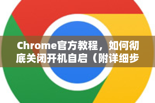 Chrome官方教程，如何彻底关闭开机自启（附详细步骤）-第1张图片-谷歌浏览器官网下载|Google Chrome2026最新官方版
