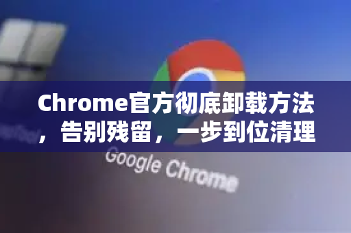 Chrome官方彻底卸载方法，告别残留，一步到位清理干净-第1张图片-谷歌浏览器官网下载|Google Chrome2026最新官方版