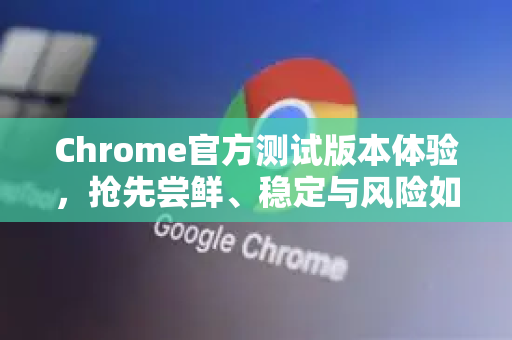 Chrome官方测试版本体验，抢先尝鲜、稳定与风险如何权衡？-第1张图片-谷歌浏览器官网下载|Google Chrome2026最新官方版