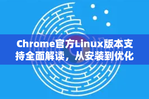 Chrome官方Linux版本支持全面解读，从安装到优化全指南-第1张图片-谷歌浏览器官网下载|Google Chrome2026最新官方版