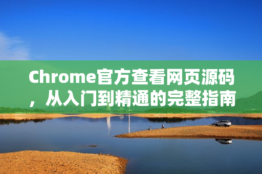 Chrome官方查看网页源码，从入门到精通的完整指南-第1张图片-谷歌浏览器官网下载|Google Chrome2026最新官方版