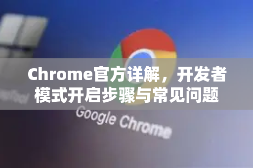 Chrome官方详解，开发者模式开启步骤与常见问题-第1张图片-谷歌浏览器官网下载|Google Chrome2026最新官方版