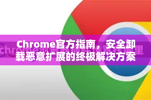 Chrome官方指南，安全卸载恶意扩展的终极解决方案-第1张图片-谷歌浏览器官网下载|Google Chrome2026最新官方版