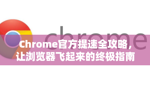 Chrome官方提速全攻略，让浏览器飞起来的终极指南-第1张图片-谷歌浏览器官网下载|Google Chrome2026最新官方版