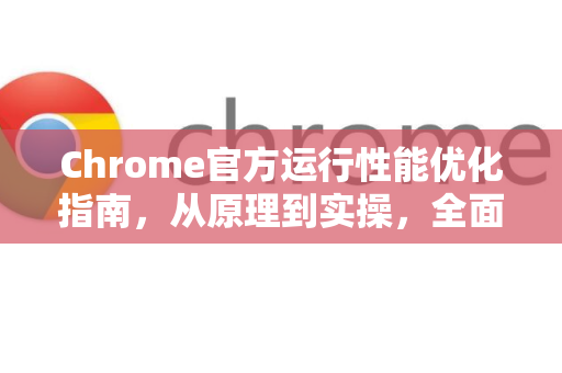 Chrome官方运行性能优化指南，从原理到实操，全面提升浏览器流畅度-第1张图片-谷歌浏览器官网下载|Google Chrome2026最新官方版
