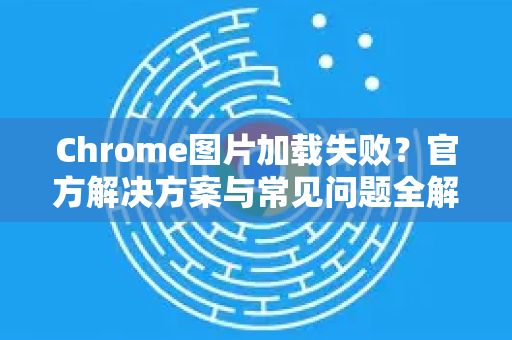 Chrome图片加载失败？官方解决方案与常见问题全解析-第1张图片-谷歌浏览器官网下载|Google Chrome2026最新官方版