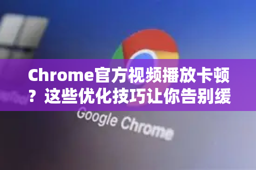 Chrome官方视频播放卡顿？这些优化技巧让你告别缓冲烦恼-第1张图片-谷歌浏览器官网下载|Google Chrome2026最新官方版