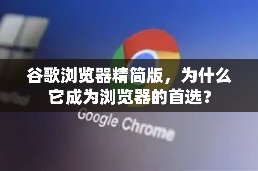 谷歌浏览器精简版，为什么它成为浏览器的首选？