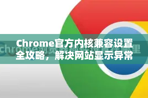 Chrome官方内核兼容设置全攻略，解决网站显示异常必看-第1张图片-谷歌浏览器官网下载|Google Chrome2026最新官方版