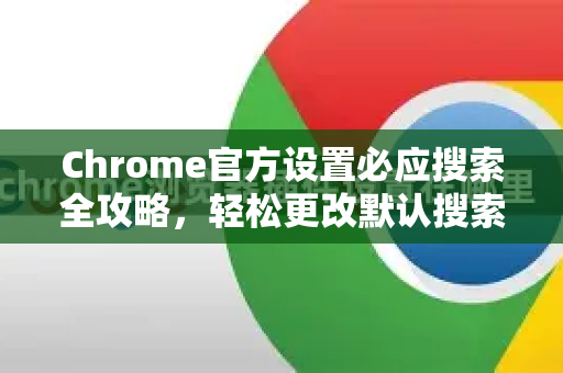 Chrome官方设置必应搜索全攻略，轻松更改默认搜索引擎-第1张图片-谷歌浏览器官网下载|Google Chrome2026最新官方版