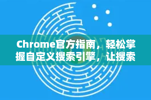 Chrome官方指南，轻松掌握自定义搜索引擎，让搜索更高效-第1张图片-谷歌浏览器官网下载|Google Chrome2026最新官方版