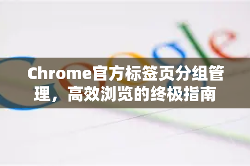 Chrome官方标签页分组管理，高效浏览的终极指南-第1张图片-谷歌浏览器官网下载|Google Chrome2026最新官方版