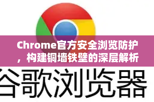 Chrome官方安全浏览防护，构建铜墙铁壁的深层解析-第1张图片-谷歌浏览器官网下载|Google Chrome2026最新官方版