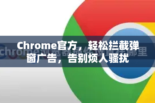 Chrome官方，轻松拦截弹窗广告，告别烦人骚扰-第1张图片-谷歌浏览器官网下载|Google Chrome2026最新官方版
