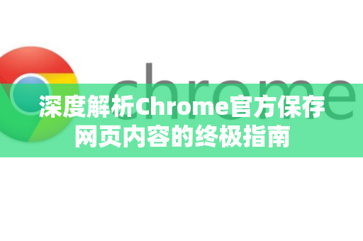 深度解析Chrome官方保存网页内容的终极指南-第1张图片-谷歌浏览器官网下载|Google Chrome2026最新官方版