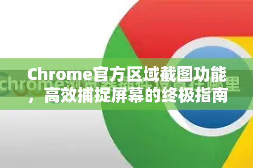 Chrome官方区域截图功能，高效捕捉屏幕的终极指南-第1张图片-谷歌浏览器官网下载|Google Chrome2026最新官方版