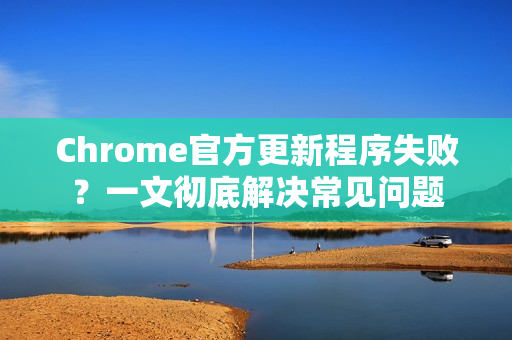 Chrome官方更新程序失败？一文彻底解决常见问题-第1张图片-谷歌浏览器官网下载|Google Chrome2026最新官方版