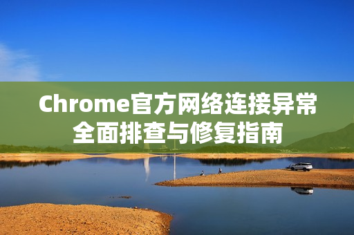 Chrome官方网络连接异常全面排查与修复指南-第1张图片-谷歌浏览器官网下载|Google Chrome2026最新官方版