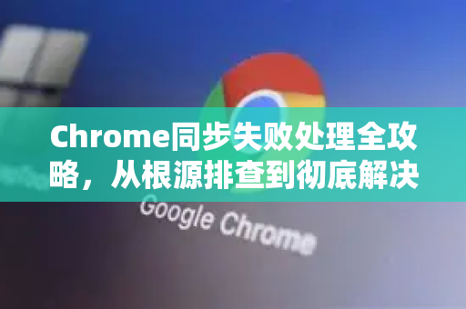 Chrome同步失败处理全攻略，从根源排查到彻底解决-第1张图片-谷歌浏览器官网下载|Google Chrome2026最新官方版