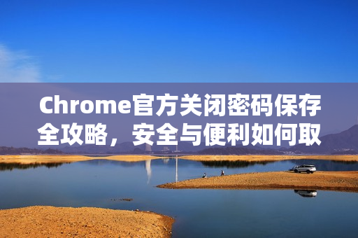 Chrome官方关闭密码保存全攻略，安全与便利如何取舍？-第1张图片-谷歌浏览器官网下载|Google Chrome2026最新官方版