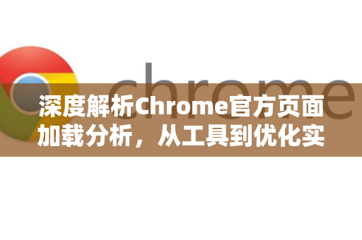 深度解析Chrome官方页面加载分析，从工具到优化实战指南-第1张图片-谷歌浏览器官网下载|Google Chrome2026最新官方版