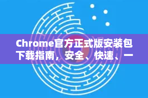 Chrome官方正式版安装包下载指南，安全、快速、一步到位-第1张图片-谷歌浏览器官网下载|Google Chrome2026最新官方版