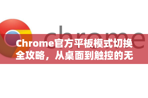 Chrome官方平板模式切换全攻略，从桌面到触控的无缝体验-第1张图片-谷歌浏览器官网下载|Google Chrome2026最新官方版