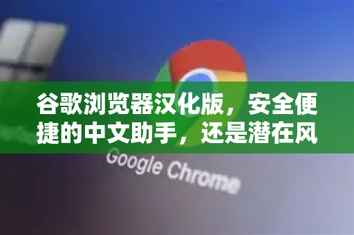 谷歌浏览器汉化版，安全便捷的中文助手，还是潜在风险？
