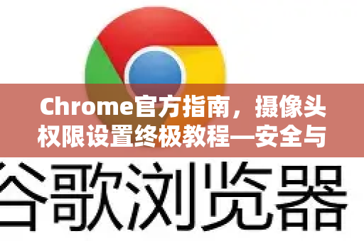 Chrome官方指南，摄像头权限设置终极教程—安全与便捷兼得-第1张图片-谷歌浏览器官网下载|Google Chrome2026最新官方版