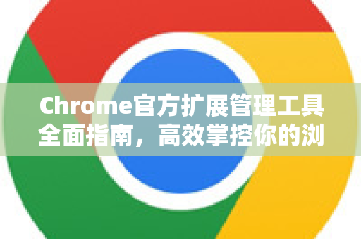 Chrome官方扩展管理工具全面指南，高效掌控你的浏览器插件-第1张图片-谷歌浏览器官网下载|Google Chrome2026最新官方版