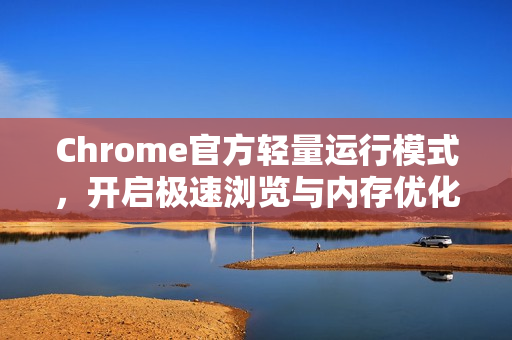 Chrome官方轻量运行模式，开启极速浏览与内存优化的终极指南-第1张图片-谷歌浏览器官网下载|Google Chrome2026最新官方版