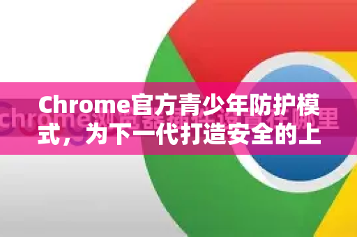 Chrome官方青少年防护模式，为下一代打造安全的上网环境-第1张图片-谷歌浏览器官网下载|Google Chrome2026最新官方版