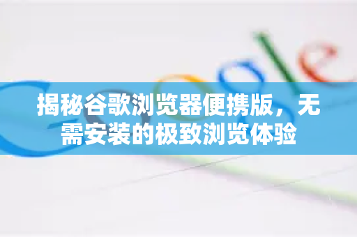 揭秘谷歌浏览器便携版，无需安装的极致浏览体验