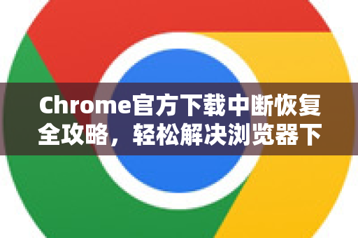 Chrome官方下载中断恢复全攻略，轻松解决浏览器下载失败问题-第1张图片-谷歌浏览器官网下载|Google Chrome2026最新官方版