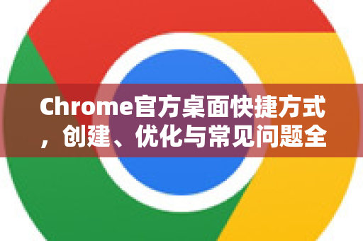 Chrome官方桌面快捷方式，创建、优化与常见问题全攻略-第1张图片-谷歌浏览器官网下载|Google Chrome2026最新官方版