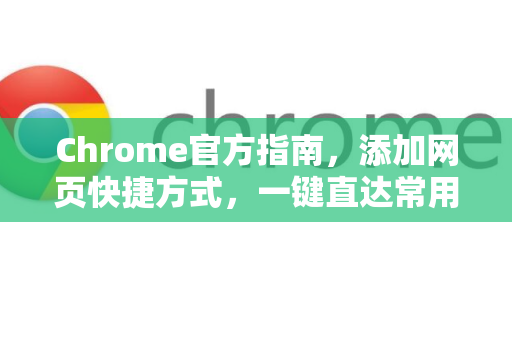 Chrome官方指南，添加网页快捷方式，一键直达常用网站-第1张图片-谷歌浏览器官网下载|Google Chrome2026最新官方版