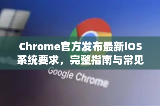 Chrome官方发布最新iOS系统要求，完整指南与常见问题解答-第1张图片-谷歌浏览器官网下载|Google Chrome2026最新官方版